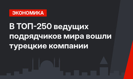 В ТОП-250 ведущих подрядчиков мира  вошли турецкие компании