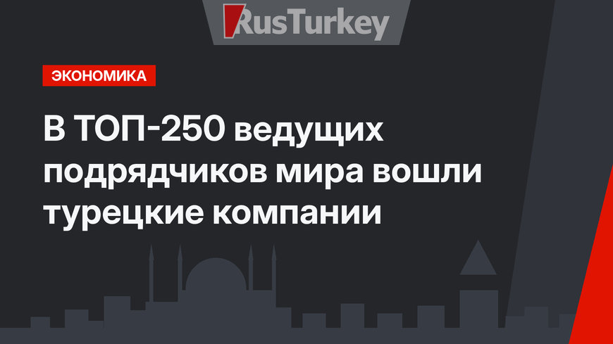 В ТОП-250 ведущих подрядчиков мира  вошли турецкие компании