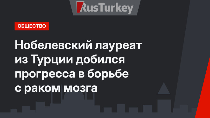 Нобелевский лауреат из Турции добился прогресса в борьбе с раком мозга