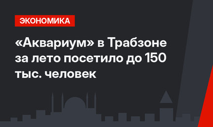 «Аквариум» в Трабзоне за лето посетило до 150 тыс. человек