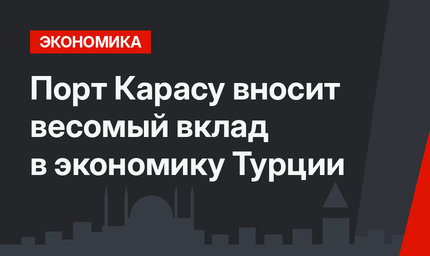 Порт Карасу вносит весомый вклад в экономику Турции