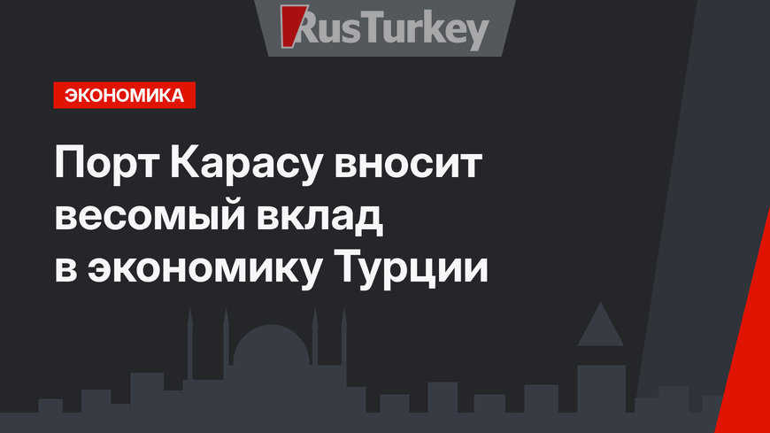 Порт Карасу вносит весомый вклад в экономику Турции