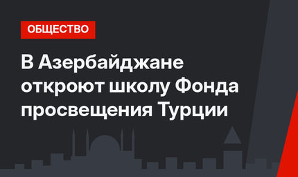 В Азербайджане откроют школу Фонда просвещения Турции