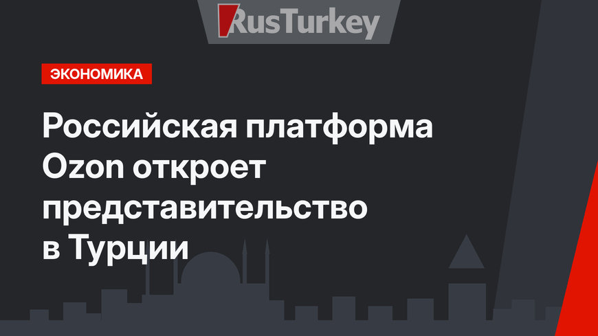 Российская платформа Ozon откроет представительство в Турции