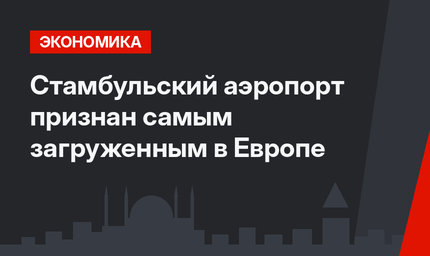 Стамбульский аэропорт признан самым загруженным в Европе