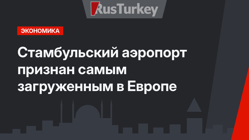 Стамбульский аэропорт признан самым загруженным в Европе