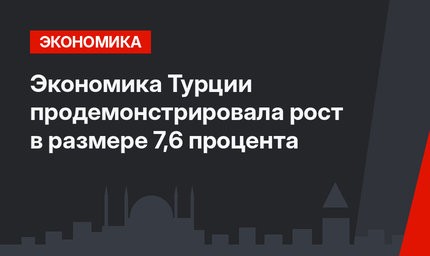 Экономика Турции продемонстрировала рост в размере 7,6 процента