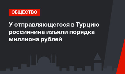 У отправляющегося в Турцию россиянина изъяли порядка миллиона рублей