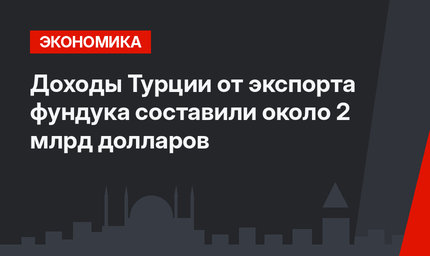 Доходы Турции от экспорта фундука составили около 2 млрд долларов