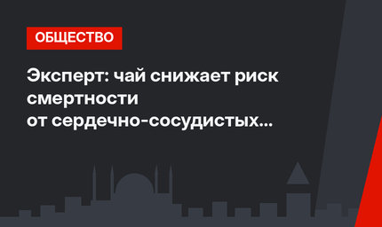 Эксперт: чай снижает риск смертности от сердечно-сосудистых заболеваний
