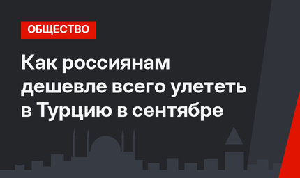 Как россиянам дешевле всего улететь в Турцию в сентябре