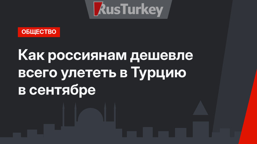 Как россиянам дешевле всего улететь в Турцию в сентябре