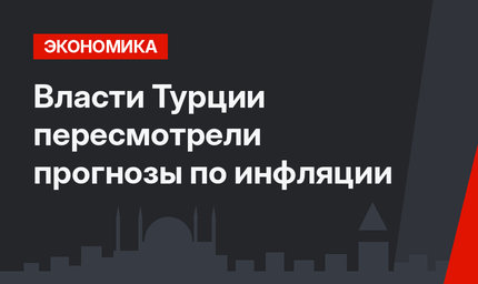 Власти Турции пересмотрели прогнозы по инфляции
