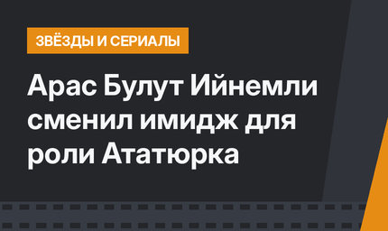 Арас Булут Ийнемли сменил имидж для роли Ататюрка