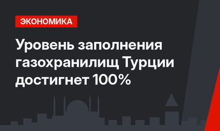 Уровень заполнения газохранилищ Турции достигнет 100% 
