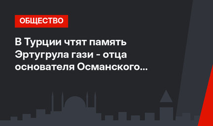 В Турции чтят память Эртугрула гази - отца основателя Османского государства