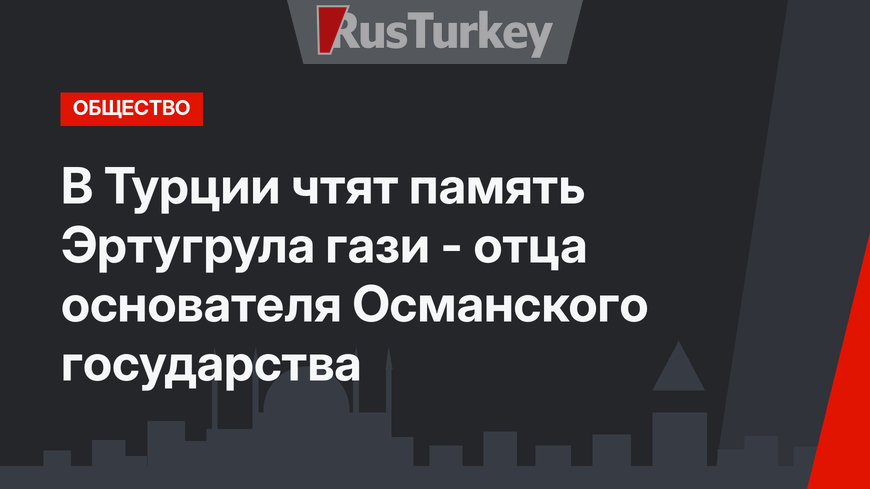 В Турции чтят память Эртугрула гази - отца основателя Османского государства