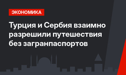 Турция и Сербия взаимно разрешили путешествия без загранпаспортов