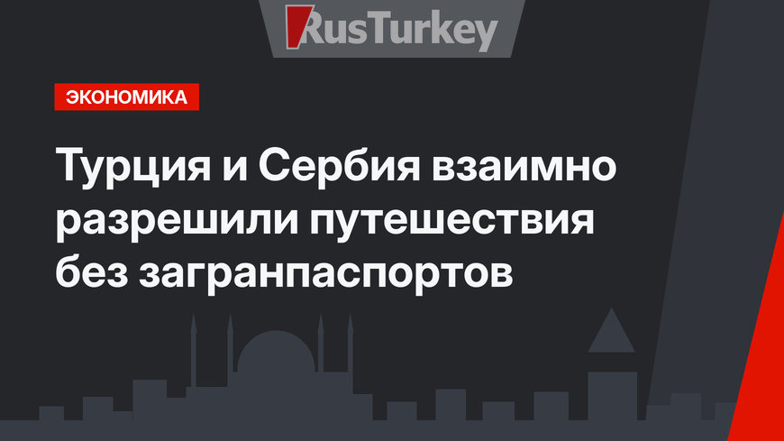 Турция и Сербия взаимно разрешили путешествия без загранпаспортов