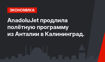 AnadoluJet продлила полётную программу из Анталии в Калининград.