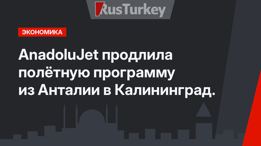 AnadoluJet продлила полётную программу из Анталии в Калининград.