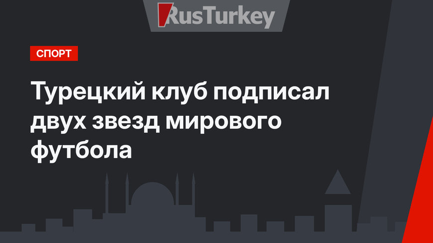 Турецкий клуб подписал двух звезд мирового футбола