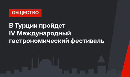В Турции пройдет IV Международный гастрономический фестиваль