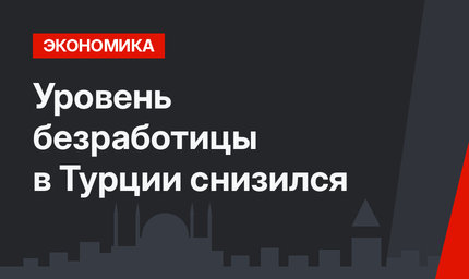 Уровень безработицы в Турции снизился