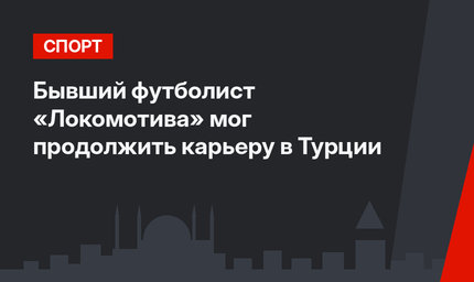 Бывший футболист «Локомотива» мог продолжить карьеру в Турции