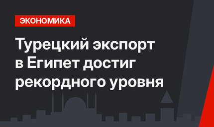 Турецкий экспорт в Египет достиг рекордного уровня