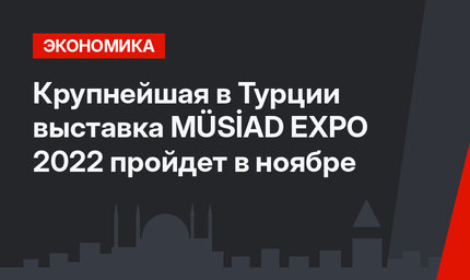 Крупнейшая в Турции выставка MÜSİAD EXPO 2022 пройдет в ноябре