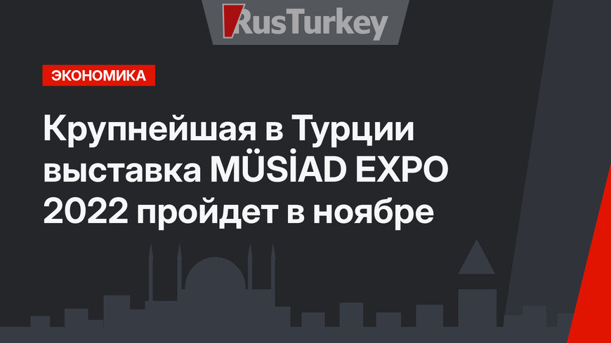 Крупнейшая в Турции выставка MÜSİAD EXPO 2022 пройдет в ноябре