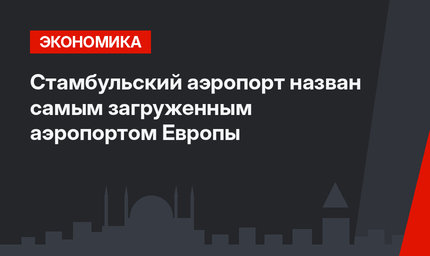 Стамбульский аэропорт назван самым загруженным аэропортом Европы
