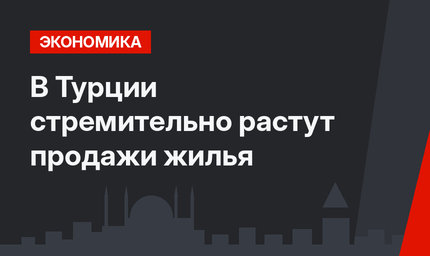 В Турции стремительно растут продажи жилья