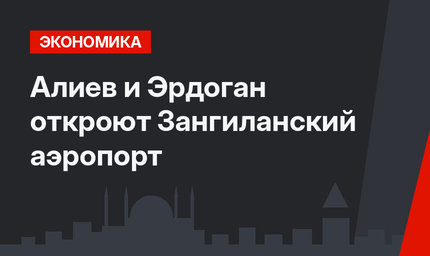 Алиев и Эрдоган откроют Зангиланский аэропорт