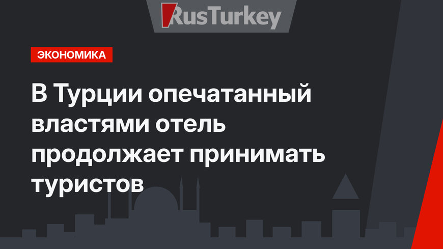 В Турции опечатанный властями отель продолжает принимать туристов