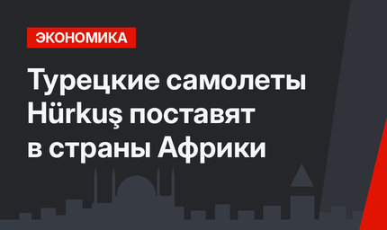 Турецкие самолеты Hürkuş поставят в страны Африки