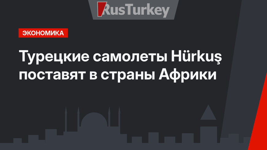 Турецкие самолеты Hürkuş поставят в страны Африки