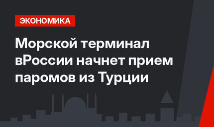 Морской терминал вРоссии начнет прием паромов из Турции 