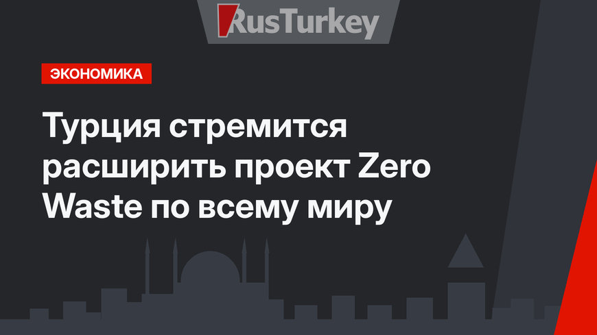 Турция стремится расширить проект Zero Waste по всему миру