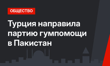 Турция направила партию гумпомощи в Пакистан