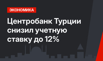 Центробанк Турции снизил учетную ставку до 12%