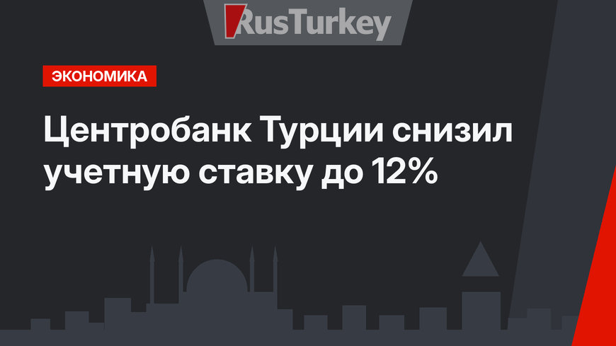 Центробанк Турции снизил учетную ставку до 12%