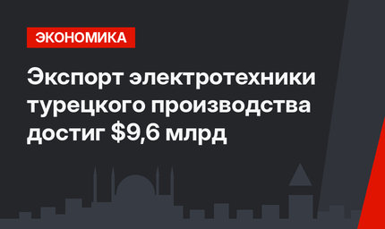 Экспорт электротехники турецкого производства  достиг $9,6 млрд
