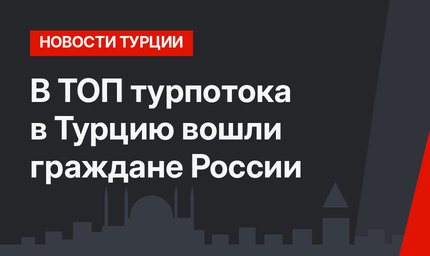 В ТОП турпотока в Турцию вошли граждане России 