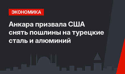 Анкара призвала США снять пошлины на турецкие сталь и алюминий