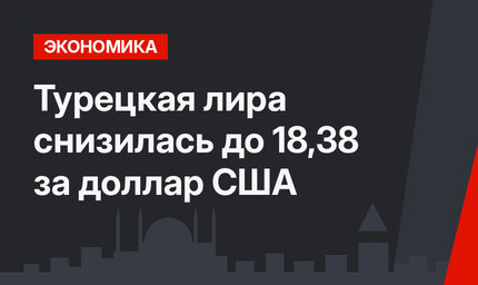 Турецкая лира снизилась до 18,38 за доллар США