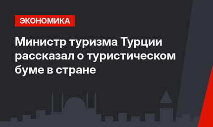 Министр туризма Турции рассказал  о туристическом буме в стране