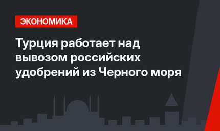 Турция работает над вывозом российских удобрений из Черного моря