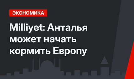 Milliyet: Анталья может начать кормить Европу